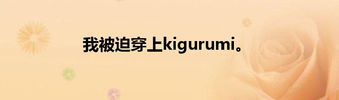 我被迫穿上kigurumi。