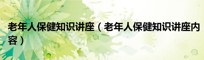 老年人保健知识讲座(老年人保健知识讲座内容)