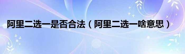阿里二选一是否合法(阿里二选一啥意思)