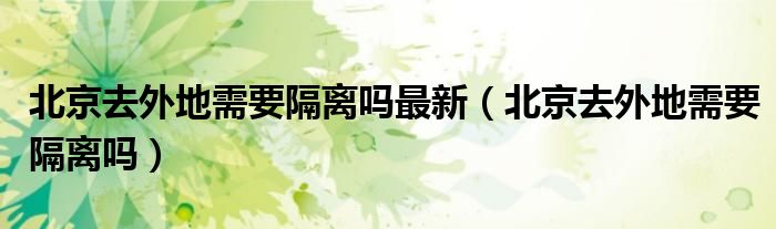 北京去外地需要隔离吗最新(北京去外地需要隔离吗)