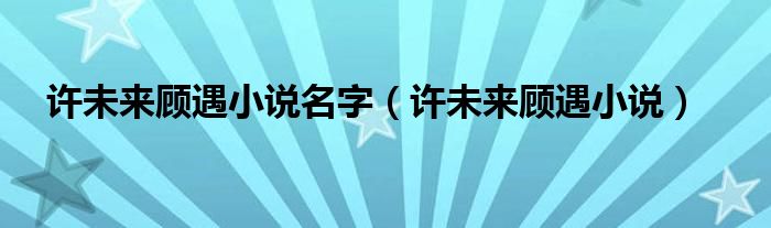 许未来顾遇小说名字(许未来顾遇小说)