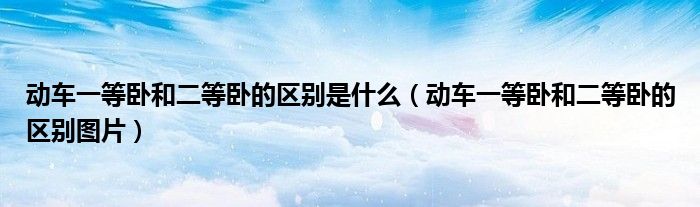 动车一等卧和二等卧的区别是什么(动车一等卧和二等卧的区别图片)