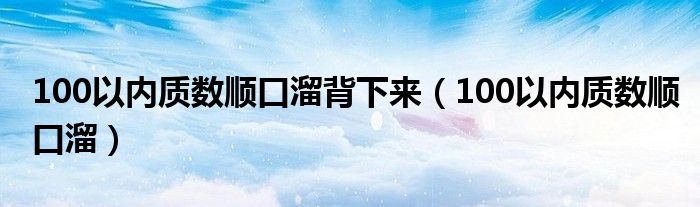 100以内质数顺口溜背下来(100以内质数顺口溜)