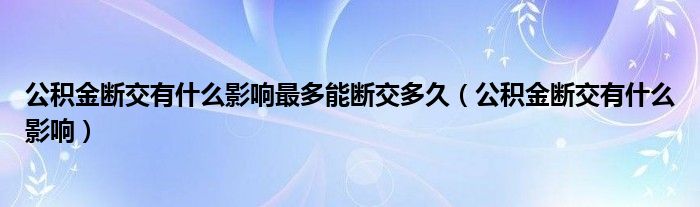 公积金断交有什么影响最多能断交多久(公积金断交有什么影响)