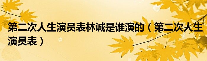 第二次人生演员表林诚是谁演的(第二次人生演员表)