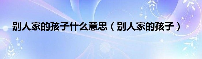 别人家的孩子什么意思(别人家的孩子)