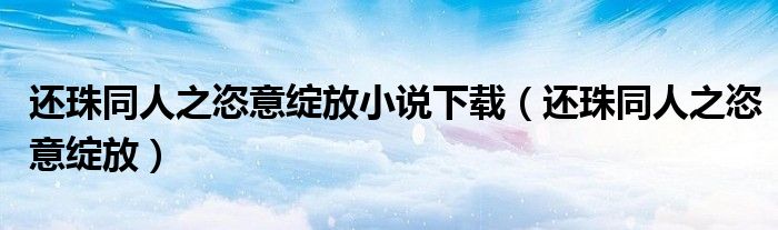 还珠同人之恣意绽放小说下载(还珠同人之恣意绽放)
