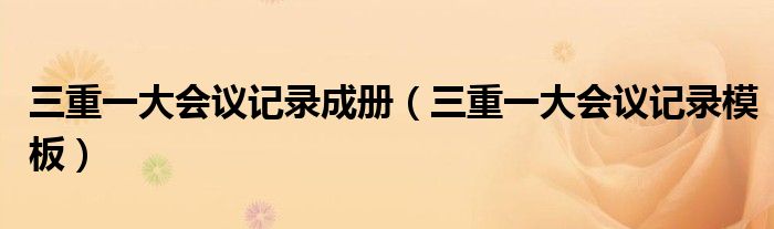 三重一大会议记录成册(三重一大会议记录模板)