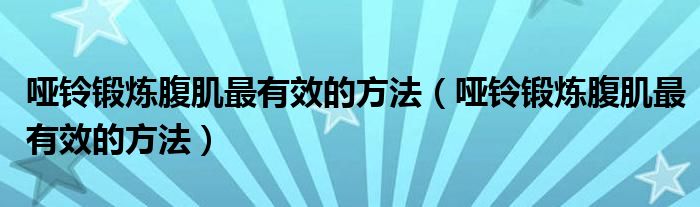 哑铃锻炼腹肌最有效的方法(哑铃锻炼腹肌最有效的方法)