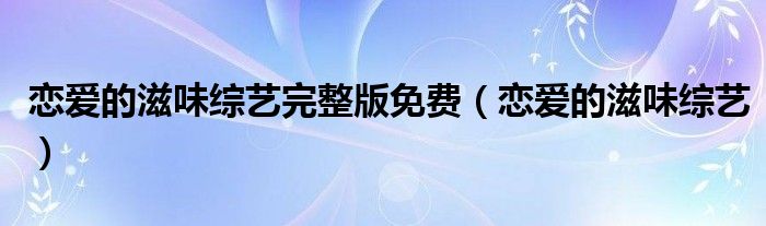 恋爱的滋味综艺完整版免费(恋爱的滋味综艺)