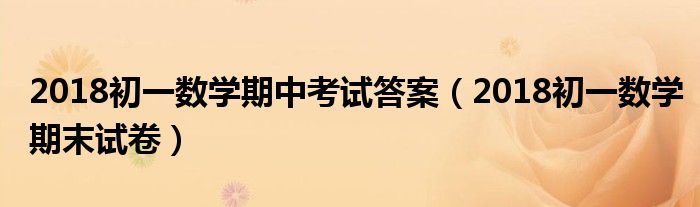 2018初一数学期中考试答案(2018初一数学期末试卷)
