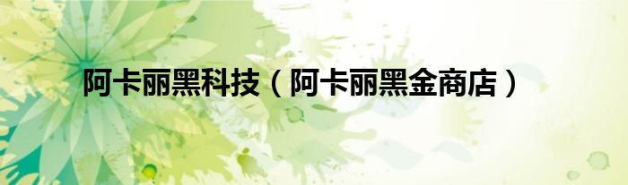 阿卡丽黑科技(阿卡丽黑金商店)