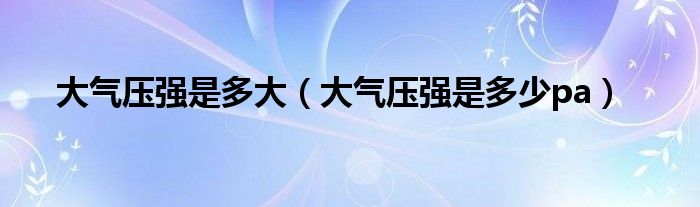 大气压强是多大(大气压强是多少pa)