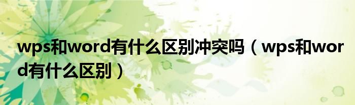 wps和word有什么区别冲突吗(wps和word有什么区别)