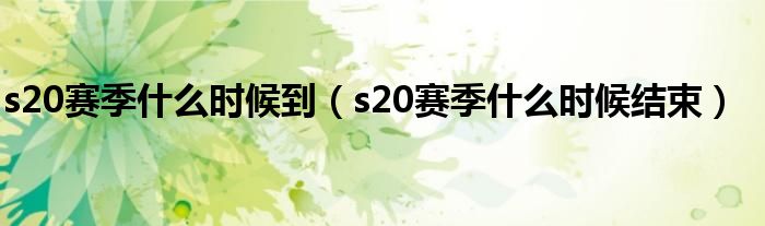 s20赛季什么时候到(s20赛季什么时候结束)