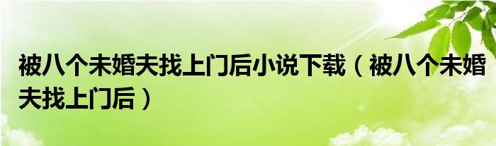 被八个未婚夫找上门后小说下载(被八个未婚夫找上门后)