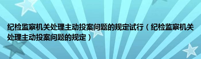 纪检监察机关处理主动投案问题的规定试行(纪检监察机关处理主动投案问题的规定)