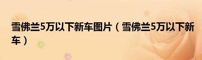 雪佛兰5万以下新车图片(雪佛兰5万以下新车)