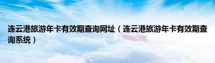 连云港旅游年卡有效期查询网址(连云港旅游年卡有效期查询系统)