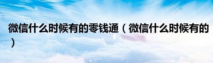 微信什么时候有的零钱通(微信什么时候有的)