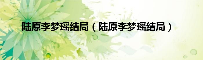 陆原李梦瑶结局(陆原李梦瑶结局)