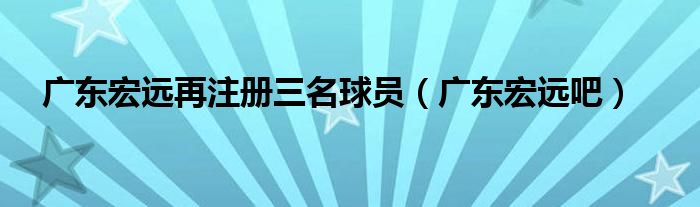 广东宏远再注册三名球员(广东宏远吧)