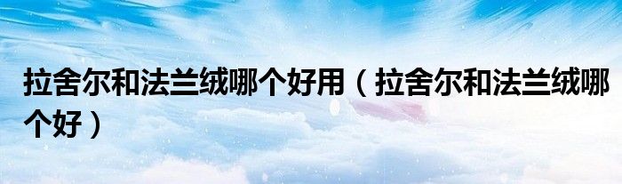 拉舍尔和法兰绒哪个好用(拉舍尔和法兰绒哪个好)