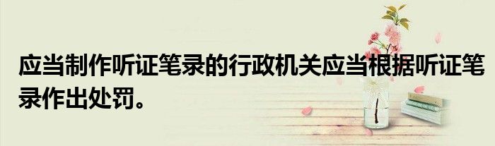 应当制作听证笔录的行政机关应当根据听证笔录作出处罚。