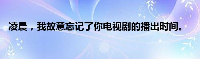 凌晨,我故意忘记了你电视剧的播出时间。