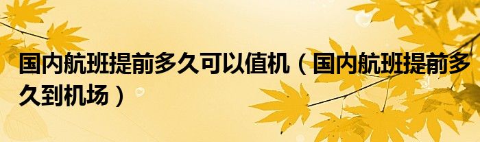 国内航班提前多久可以值机(国内航班提前多久到机场)