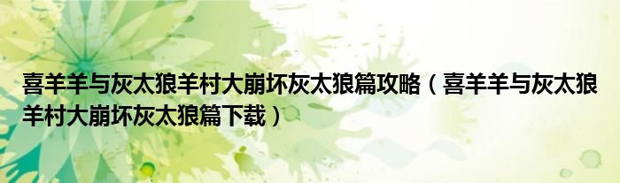 喜羊羊与灰太狼羊村大崩坏灰太狼篇攻略(喜羊羊与灰太狼羊村大崩坏灰太狼篇下载)