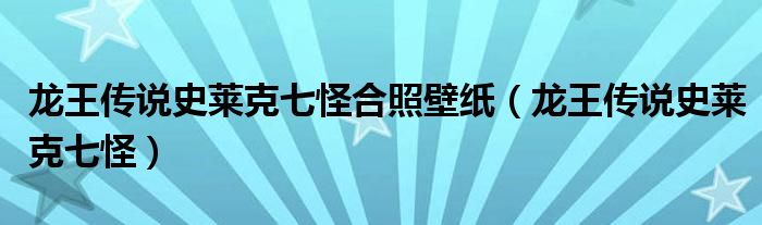 龙王传说史莱克七怪合照壁纸(龙王传说史莱克七怪)
