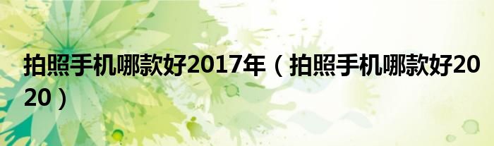 拍照手机哪款好2017年(拍照手机哪款好2020)