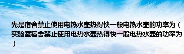 先是宿舍禁止使用电热水壶热得快一般电热水壶的功率为(实验室宿舍禁止使用电热水壶热得快一般电热水壶的功率为)