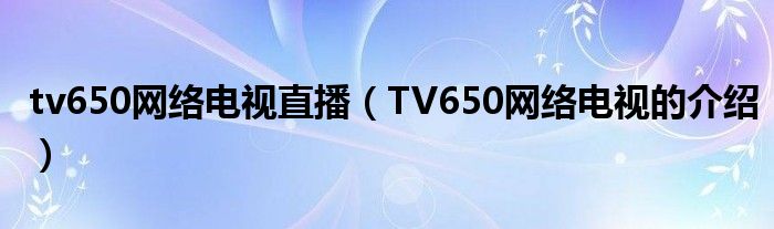 tv650网络电视直播(TV650网络电视的介绍)