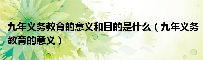九年义务教育的意义和目的是什么(九年义务教育的意义)