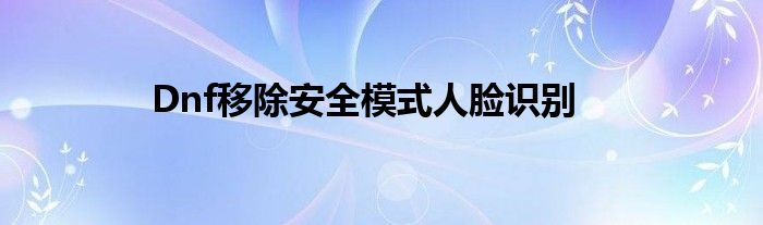 Dnf移除安全模式人脸识别