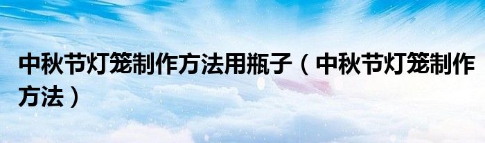 中秋节灯笼制作方法用瓶子(中秋节灯笼制作方法)