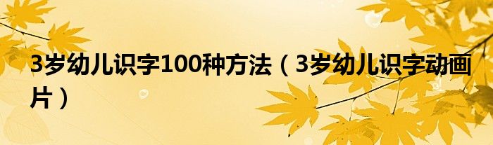 3岁幼儿识字100种方法(3岁幼儿识字动画片)