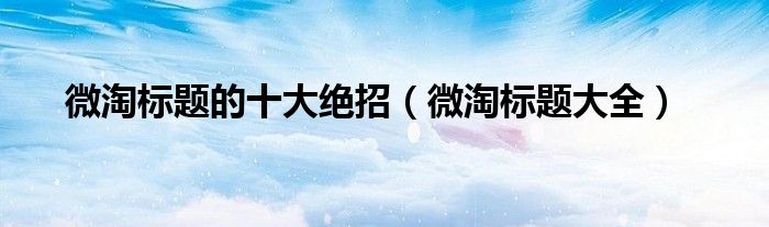 微淘标题的十大绝招(微淘标题大全)