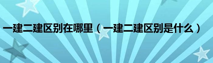 一建二建区别在哪里(一建二建区别是什么)