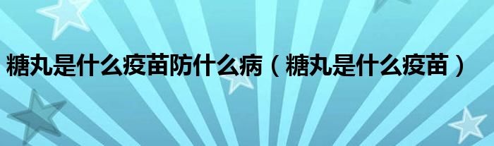 糖丸是什么疫苗防什么病(糖丸是什么疫苗)