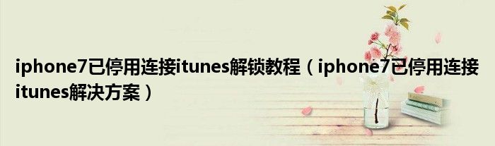 iphone7已停用连接itunes解锁教程(iphone7已停用连接itunes解决方案)