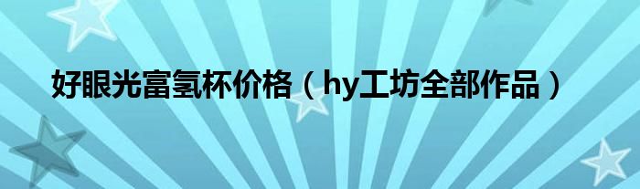 好眼光富氢杯价格(hy工坊全部作品)