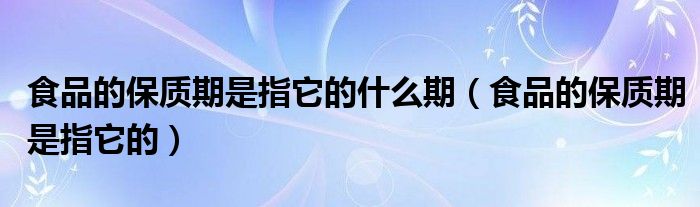 食品的保质期是指它的什么期(食品的保质期是指它的)