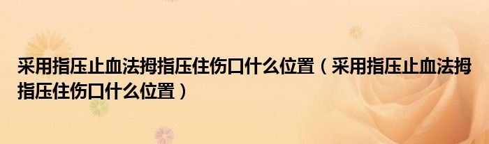 采用指压止血法拇指压住伤口什么位置(采用指压止血法拇指压住伤口什么位置)