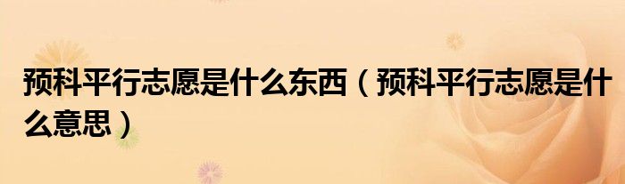 预科平行志愿是什么东西(预科平行志愿是什么意思)