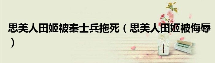 思美人田姬被秦士兵拖死(思美人田姬被侮辱)