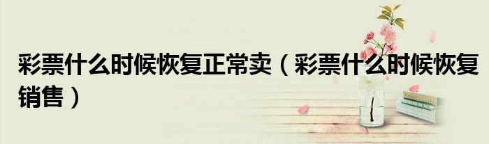 彩票什么时候恢复正常卖(彩票什么时候恢复销售)