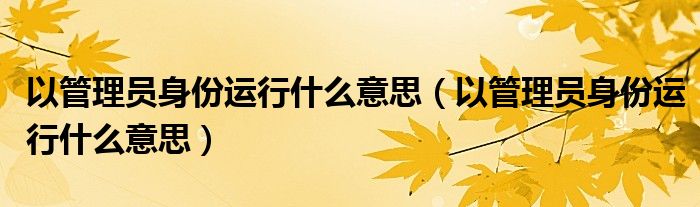 以管理员身份运行什么意思(以管理员身份运行什么意思)